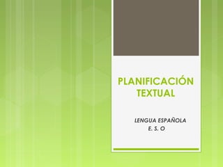 PLANIFICACIÓN 
TEXTUAL 
LENGUA ESPAÑOLA 
E. S. O 
 