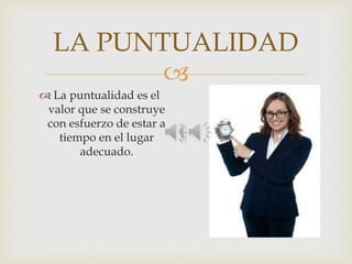 
LA PUNTUALIDAD
 La puntualidad es el
valor que se construye
con esfuerzo de estar a
tiempo en el lugar
adecuado.
 