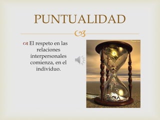 
PUNTUALIDAD
 El respeto en las
relaciones
interpersonales
comienza, en el
individuo.
 