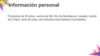 Información personal
Femenina de 50 años, vecina de Rio Oro de Nandayure, casada, madre
de 2 hijos, ama de casa, con estudios secundarios incompletos
 