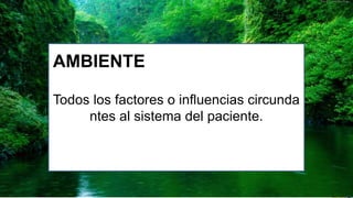 Todos los factores o influencias circunda
ntes al sistema del paciente.
AMBIENTE
 