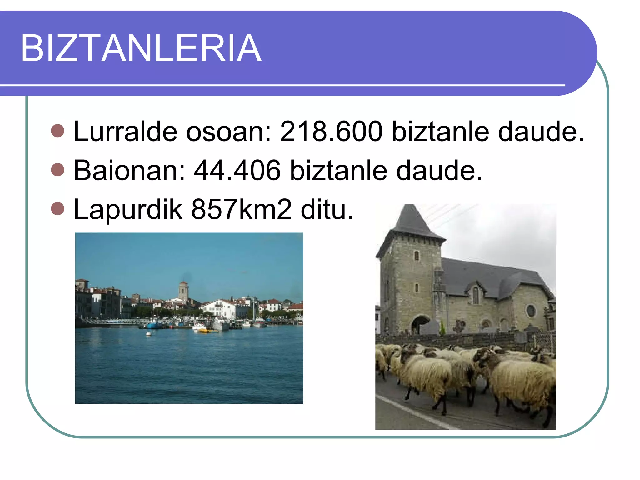 BIZTANLERIA Lurralde osoan: 218.600 biztanle daude. Baionan: 44.406 biztanle daude. Lapurdik 857km2 ditu. 