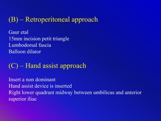 (B) – Retroperitoneal approach
Gaur etal
15mm incision petit triangle
Lumbodorsal fascia
Balloon dilator
(C) – Hand assist approach
Insert a non dominant
Hand assist device is inserted
Right lower quadrant midway between umbilicus and anterior
superior iliac
 
