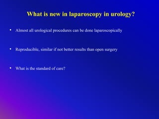 What is new in laparoscopy in urology?
• Almost all urological procedures can be done laparoscopically
• Reproducible, similar if not better results than open surgery
• What is the standard of care?
 