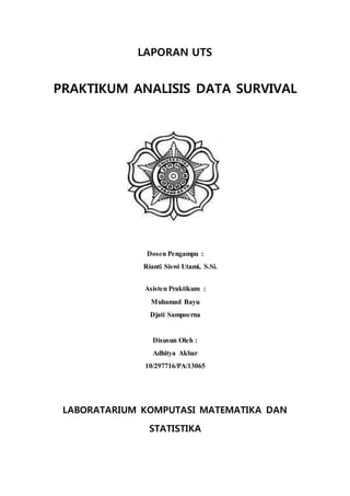 LAPORAN UTS
PRAKTIKUM ANALISIS DATA SURVIVAL
Dosen Pengampu :
Rianti Siswi Utami, S.Si.
Asisten Praktikum :
Muhamad Bayu
Djati Sampoerna
Disusun Oleh :
Adhitya Akbar
10/297716/PA/13065
LABORATARIUM KOMPUTASI MATEMATIKA DAN
STATISTIKA
 