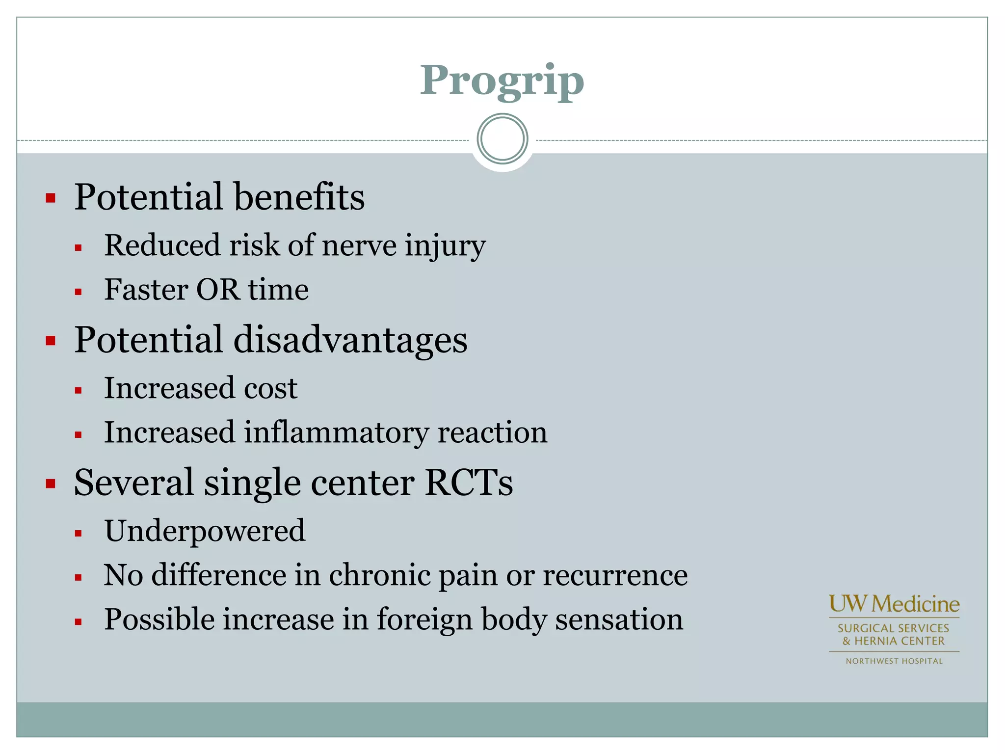 Progrip
 Potential benefits
 Reduced risk of nerve injury
 Faster OR time
 Potential disadvantages
 Increased cost
 Increased inflammatory reaction
 Several single center RCTs
 Underpowered
 No difference in chronic pain or recurrence
 Possible increase in foreign body sensation
 
