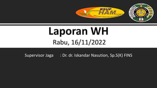 Laporan WH
Rabu, 16/11/2022
Supervisor Jaga : Dr. dr. Iskandar Nasution, Sp.S(K) FINS
 