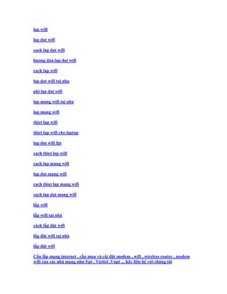 lap wifi

lap dat wifi

cach lap dat wifi

huong dan lap dat wifi

cach lap wifi

lap dat wifi tai nha

phi lap dat wifi

lap mang wifi tai nha

lap mang wifi

thiet lap wifi

thiet lap wifi cho laptop

lap dat wifi fpt

cach thiet lap wifi

cach lap mang wifi

lap dat mang wifi

cach thiet lap mang wifi

cach lap dat mang wifi

lắp wifi

lắp wifi tại nhà

cách lắp đặt wifi

lắp đặt wifi tại nhà

lắp đặt wifi

Cần lắp mạng internet , cần mua và cài đặt modem , wifi , wireless router , modem
wifi của các nhà mạng như Fpt , Viettel ,Vnpt ... hãy liên hệ với chúng tôi
 