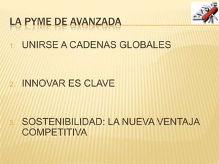 LA PYME DE AVANZADA
1. UNIRSE A CADENAS GLOBALES
2. INNOVAR ES CLAVE
3. SOSTENIBILIDAD: LA NUEVA VENTAJA
COMPETITIVA
 