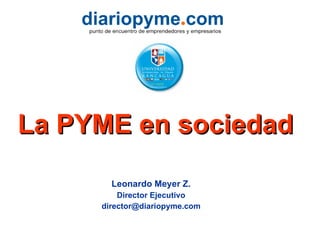 La PYME en sociedad Leonardo Meyer Z. Director Ejecutivo [email_address] 