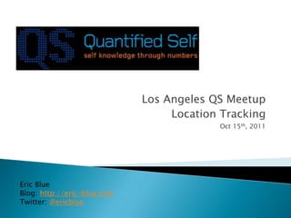 Los Angeles QS Meetup Location Tracking Oct 15th, 2011 Eric Blue Blog: http://eric-blue.com Twitter: @ericblue 