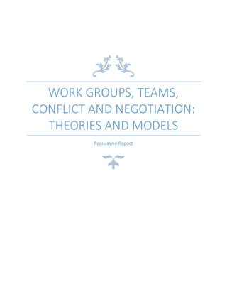WORK GROUPS, TEAMS,
CONFLICT AND NEGOTIATION:
THEORIES AND MODELS
Persuasive Report
 