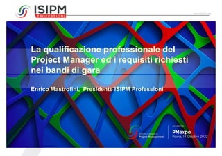 www.isipm.org
La qualificazione professionale del
Project Manager ed i requisiti richiesti
nei bandi di gara
Enrico Mastrofini, Presidente ISIPM Professioni
 
