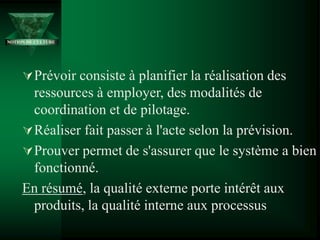 Prévoir consiste à planifier la réalisation des
ressources à employer, des modalités de
coordination et de pilotage.
Réaliser fait passer à l'acte selon la prévision.
Prouver permet de s'assurer que le système a bien
fonctionné.
En résumé, la qualité externe porte intérêt aux
produits, la qualité interne aux processus
NOTION DE CULTURE
 