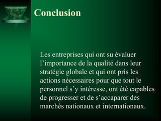 Les entreprises qui ont su évaluer
l’importance de la qualité dans leur
stratégie globale et qui ont pris les
actions nécessaires pour que tout le
personnel s’y intéresse, ont été capables
de progresser et de s’accaparer des
marchés nationaux et internationaux.
Conclusion
 