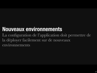 Nouveaux environnements
La conﬁguration de l’application doit permettre de
la déployer facilement sur de nouveaux
environnements




                                                     28
 