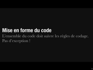 Mise en forme du code
L’ensemble du code doit suivre les règles de codage.
Pas d’exception !




                                                       15
 