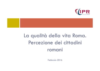 La qualità della vita Roma.La qualità della vita Roma.
Percezione dei cittadini
romani
Febbraio 2016
 
