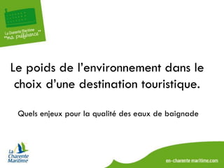 Le poids de l’environnement dans le
 choix d’une destination touristique.

 Quels enjeux pour la qualité des eaux de baignade
 