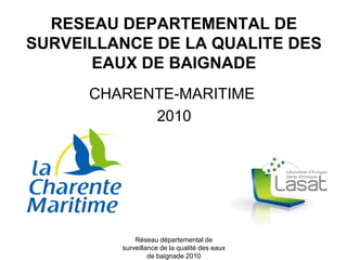 RESEAU DEPARTEMENTAL DE
SURVEILLANCE DE LA QUALITE DES
      EAUX DE BAIGNADE
      CHARENTE-MARITIME
            2010




             Réseau départemental de
         surveillance de la qualité des eaux
                  de baignade 2010
 