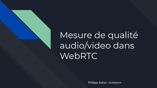 Mesure de qualité
audio/video dans
WebRTC
Philippe Sultan - Livestorm
 