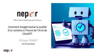 Comment Google évalue la qualité
d’un contenu à l’heure de l’IA et de
ChatGPT
Philippe YONNET
Ceo Groupe Neper
Where Search Marketing meets Science
 