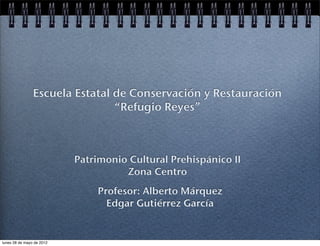 Escuela Estatal de Conservación y Restauración
                                “Refugio Reyes”



                           Patrimonio Cultural Prehispánico II
                                     Zona Centro
                               Profesor: Alberto Márquez
                                 Edgar Gutiérrez García


lunes 28 de mayo de 2012
 