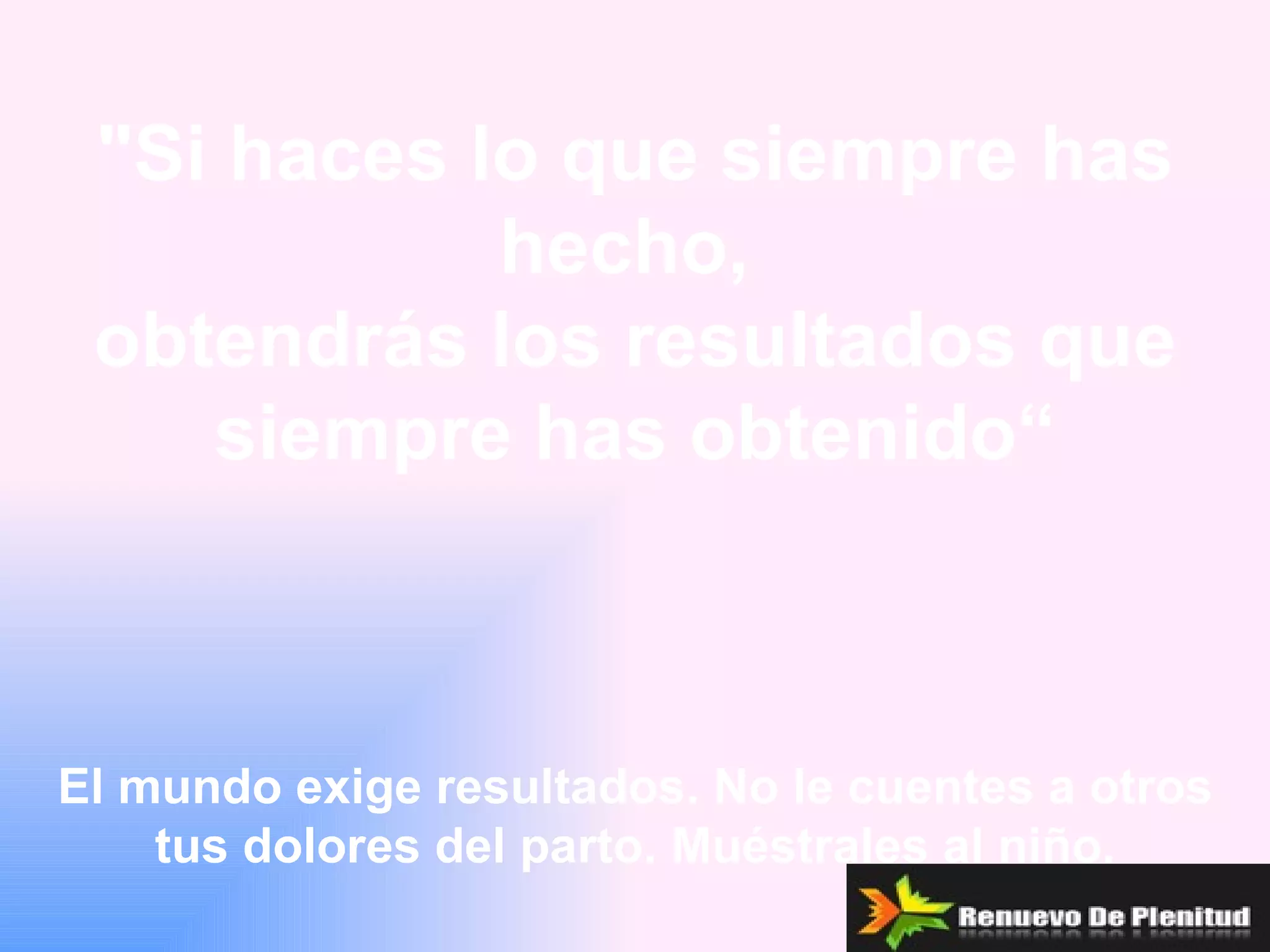 "Si haces lo que siempre has
            hecho,
 obtendrás los resultados que
    siempre has obtenido“



El mundo exige resultados. No le cuentes a otros
    tus dolores del parto. Muéstrales al niño.
 