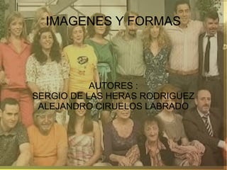 IMAGENES Y FORMAS




           AUTORES :
SERGIO DE LAS HERAS RODRIGUEZ
 ALEJANDRO CIRUELOS LABRADO
 