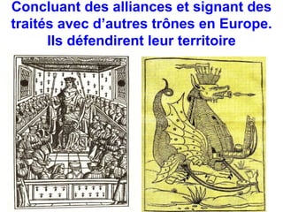 Concluant des alliances et signant des 
traités avec d’autres trônes en Europe. 
Ils défendirent leur territoire 
 