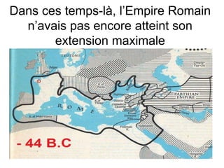 Dans ces temps-là, l’Empire Romain 
n’avais pas encore atteint son 
extension maximale 
 