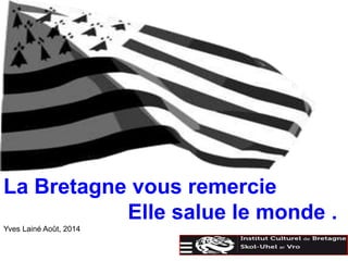 La Bretagne vous remercie 
Elle salue le monde . 
Yves Lainé Août, 2014 
