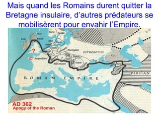 Mais quand les Romains durent quitter la 
Bretagne insulaire, d’autres prédateurs se 
mobilisèrent pour envahir l’Empire. 
 