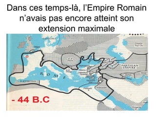 Dans ces temps-là, l’Empire Romain 
n’avais pas encore atteint son 
extension maximale 
 