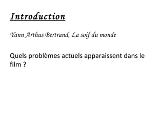 Introduction
Yann Arthus Bertrand, La soif du monde
Quels problèmes actuels apparaissent dans le
film ?