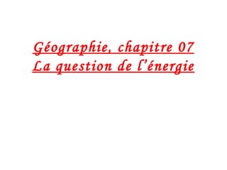 Géographie, chapitre 07
La question de l’énergie
 