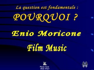 La question est fondamentale :  POURQUOI ?  Please leave  Show intact Enio Moricone Film Music 