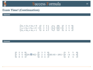 Exam Time! (Continuation)
Answer
E
2𝑥1 + 2𝑥2 + 6𝑥3 = 0
𝑥1 + 3𝑥2 + 5𝑥3 = 0
2𝑥1 + 0𝑥2 + 4𝑥3 = 1
→
2 2 6
1 3 5
2 0 4
0
𝑥1
𝑥2
𝑥3
=
0
0
1
→
2 2 6 0
1 3 5 0
2 0 4 1
15
Answer
2 2 6 0
1 3 5 0
2 0 4 1
𝑅1 ↔ 𝑅2 ~
1 3 5 0
2 2 6 0
2 0 4 1
𝑅2: 𝑅2 − 2𝑅1 ~
1 3 5 0
0 −4 −4 0
2 0 4 1
 