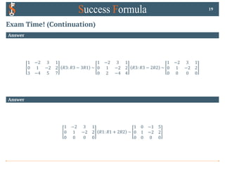 Exam Time! (Continuation)
Answer
1 −2 3 1
0 1 −2 2
3 −4 5 7
𝑅3: 𝑅3 − 3𝑅1 ~
1 −2 3 1
0 1 −2 2
0 2 −4 4
𝑅3: 𝑅3 − 2𝑅2 ~
1 −2 3 1
0 1 −2 2
0 0 0 0
19
Answer
1 −2 3 1
0 1 −2 2
0 0 0 0
𝑅1: 𝑅1 + 2𝑅2 ~
1 0 −1 5
0 1 −2 2
0 0 0 0
 