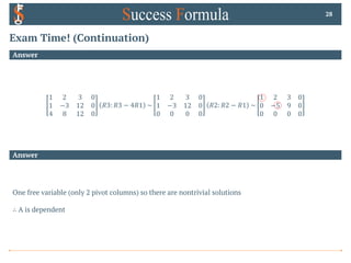 Exam Time! (Continuation)
Answer
28
Answer
1 2 3 0
1 −3 12 0
4 8 12 0
𝑅3: 𝑅3 − 4𝑅1 ~
1 2 3 0
1 −3 12 0
0 0 0 0
𝑅2: 𝑅2 − 𝑅1 ~
1 2 3 0
0 −5 9 0
0 0 0 0
One free variable (only 2 pivot columns) so there are nontrivial solutions
∴ A is dependent
 