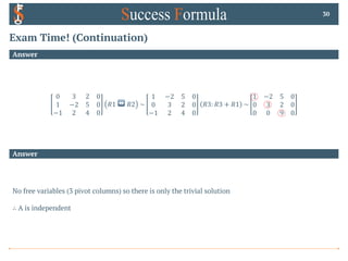 Exam Time! (Continuation)
Answer
30
Answer
0 3 2 0
1 −2 5 0
−1 2 4 0
𝑅1 ↔ 𝑅2 ~
1 −2 5 0
0 3 2 0
−1 2 4 0
𝑅3: 𝑅3 + 𝑅1 ~
1 −2 5 0
0 3 2 0
0 0 9 0
No free variables (3 pivot columns) so there is only the trivial solution
∴ A is independent
 