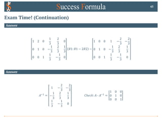 Exam Time! (Continuation)
Answer
1 2 0
1
3
2
3
0
0 1 0 −
1
3
2
3
1
3
0 0 1
1
3
−
1
3
0
𝑅1: 𝑅1 − 2𝑅2 ~
1 0 0 1 −
2
3
−
2
3
0 1 0 −
1
3
2
3
1
3
0 0 1
1
3
−
1
3
0
45
Answer
𝐴*! =
1 −
2
3
−
2
3
−
1
3
2
3
1
3
1
3
−
1
3
0
𝐶ℎ𝑒𝑐𝑘: 𝐴 0 𝐴*! =
1 0 0
0 1 0
0 0 1
 