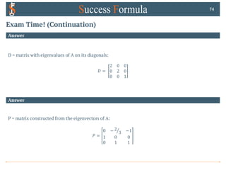 Exam Time! (Continuation)
Answer
D = matrix with eigenvalues of A on its diagonals:
𝐷 =
2 0 0
0 2 0
0 0 1
74
Answer
P = matrix constructed from the eigenvectors of A:
𝑃 =
0 − a
2
3 −1
1 0 0
0 1 1
 