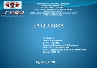 REPÚBLICA BOLIVARIANA DE VENEZUELA
UNIVERSIDAD “FERMÍN TORO”
VICE-RECTORADO ACADÉMICO
FACULTAD DE CIENCIAS JURÍDICAS Y POLÍTICAS
ESCUELA DE DERECHO
SISTEMA DE APRENDIZAJE INTERACTIVO A DISTANCIA “SAIA”
LAPSO ACADÉMICO 2020-A
BACHILLER:
Jenifer A. Gutiérrez P.
C.I.: V.-14.797.405
Correo: jenifergutierrez78@Gmail.com
Prof.: Dra. ZORCIORIET NIETO
Curso: DERECHO MERCANTIL II Y PRACTICAS
Sección: SAIA “B”
Agosto, 2020
 