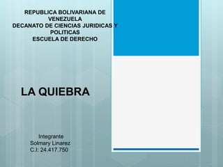 REPUBLICA BOLIVARIANA DE
VENEZUELA
DECANATO DE CIENCIAS JURIDICAS Y
POLITICAS
ESCUELA DE DERECHO
LA QUIEBRA
Integrante
Solmary Linarez
C.I: 24.417.750
 