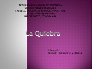 REPUBLICA BOLIVARIANA DE VENEZUELA
VICE RECTORADO ACADEMICO
FACULTAD DE CIENCIAS JURIDICAS Y POLITICAS
UNIVERSIDAD FERMIN TORO
BARQUISIMETO, ESTADO-LARA
Integrante:
Ninibeth Rodríguez CI: 23487563
 