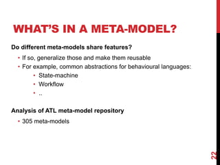 WHAT’S IN A META-MODEL?
22
Do different meta-models share features?
• If so, generalize those and make them reusable
• For example, common abstractions for behavioural languages:
• State-machine
• Workflow
• ..
Analysis of ATL meta-model repository
• 305 meta-models
 