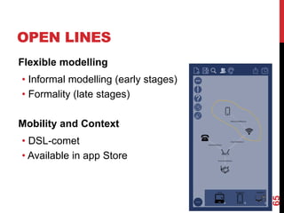 OPEN LINES
Flexible modelling
• Informal modelling (early stages)
• Formality (late stages)
Mobility and Context
• DSL-comet
• Available in app Store
65
 