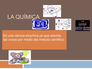 La química Es una ciencia empírica ya que estudia las cosas por medio del metodo cientifico. 