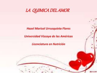 LA QUIMICA DEL AMOR 
Hazel Marisol Urrusquieta Flores 
Universidad Vizcaya de las Américas 
Licenciatura en Nutrición 
 